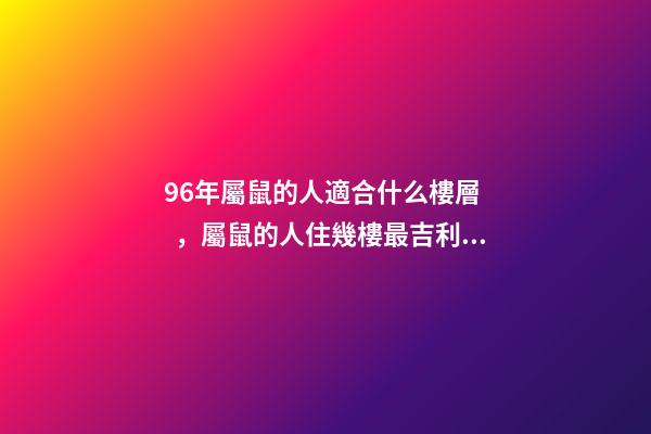 96年屬鼠的人適合什么樓層，屬鼠的人住幾樓最吉利 屬1996鼠人住幾樓最吉利 生肖鼠的人適合住幾樓-第1張-觀點-玄機派
